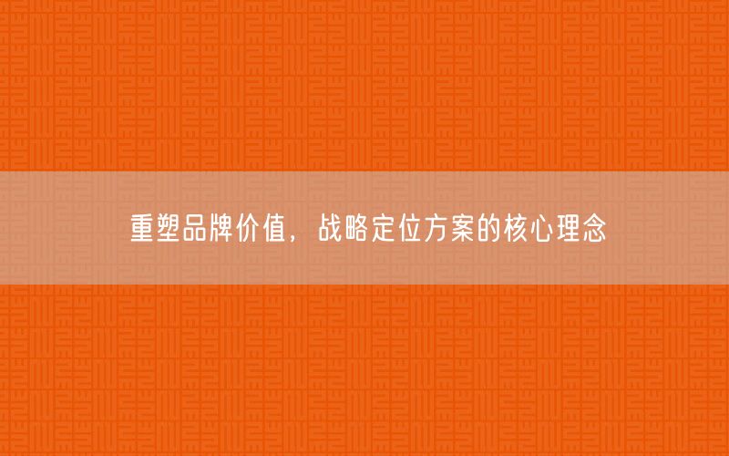  重塑品牌價(jià)值，戰(zhàn)略定位方案的核心理念(圖1)