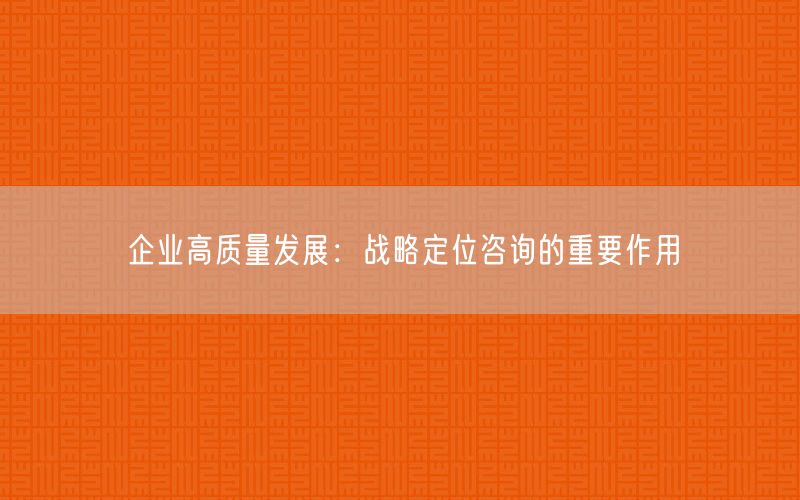 企業(yè)高質(zhì)量發(fā)展：戰(zhàn)略定位咨詢的重要作用(圖1)