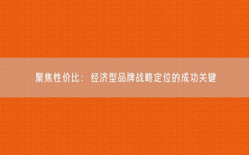聚焦性價比：經(jīng)濟(jì)型品牌戰(zhàn)略定位的成功關(guān)鍵(圖1)